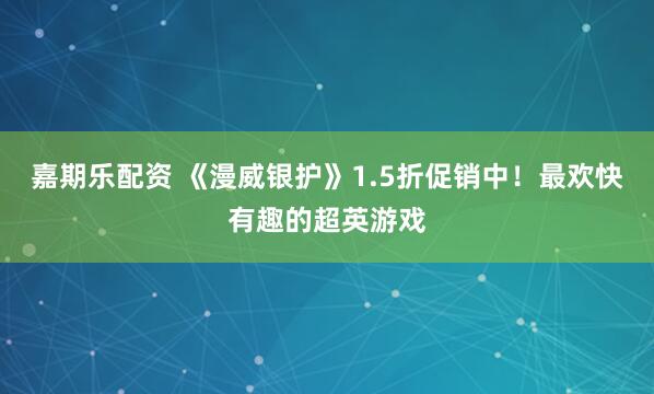 嘉期乐配资 《漫威银护》1.5折促销中！最欢快有趣的超英游戏