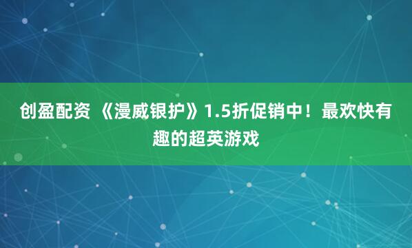 创盈配资 《漫威银护》1.5折促销中！最欢快有趣的超英游戏