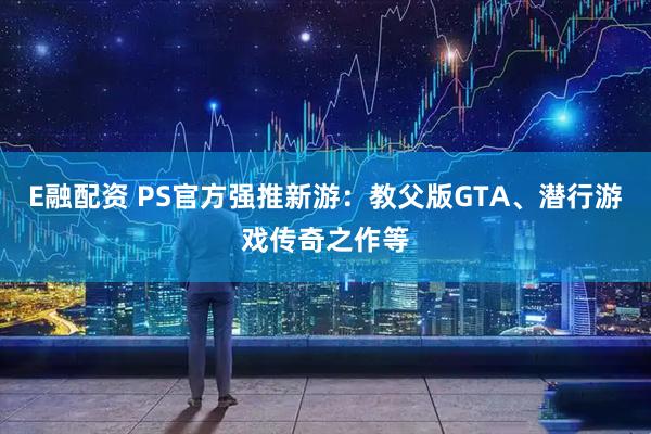 E融配资 PS官方强推新游：教父版GTA、潜行游戏传奇之作等