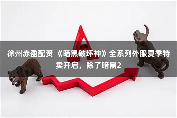 徐州赤盈配资 《暗黑破坏神》全系列外服夏季特卖开启，除了暗黑2