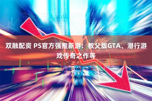 双融配资 PS官方强推新游：教父版GTA、潜行游戏传奇之作等