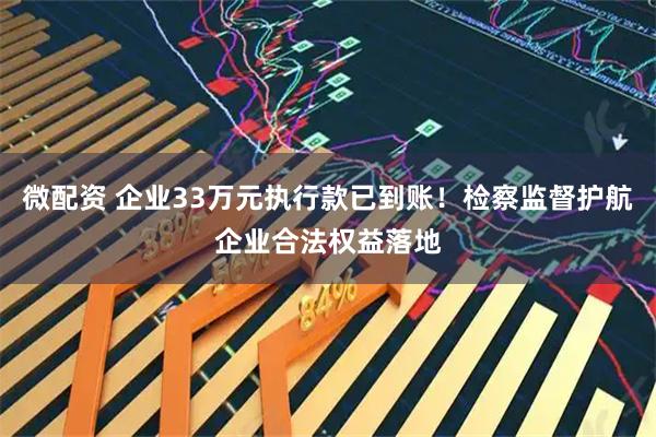 微配资 企业33万元执行款已到账！检察监督护航企业合法权益落地