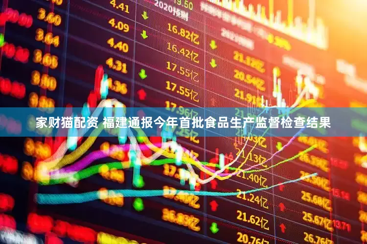 家财猫配资 福建通报今年首批食品生产监督检查结果