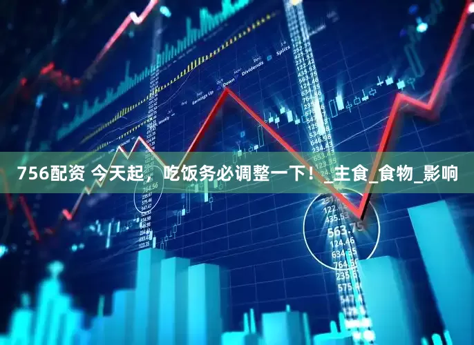 756配资 今天起，吃饭务必调整一下！_主食_食物_影响