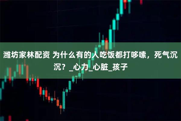 潍坊家林配资 为什么有的人吃饭都打哆嗦，死气沉沉？_心力_心脏_孩子
