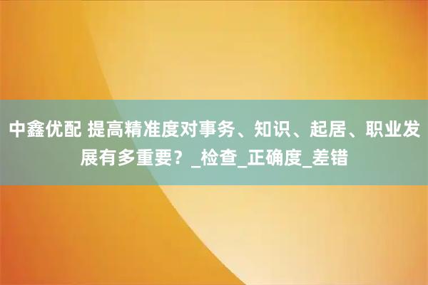 中鑫优配 提高精准度对事务、知识、起居、职业发展有多重要？_检查_正确度_差错
