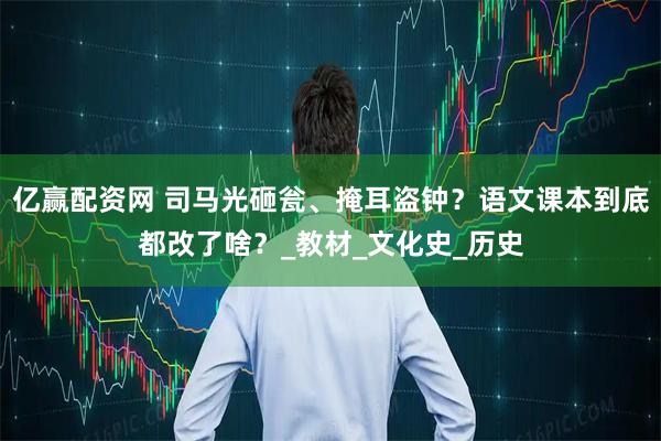 亿赢配资网 司马光砸瓮、掩耳盗钟？语文课本到底都改了啥？_教材_文化史_历史
