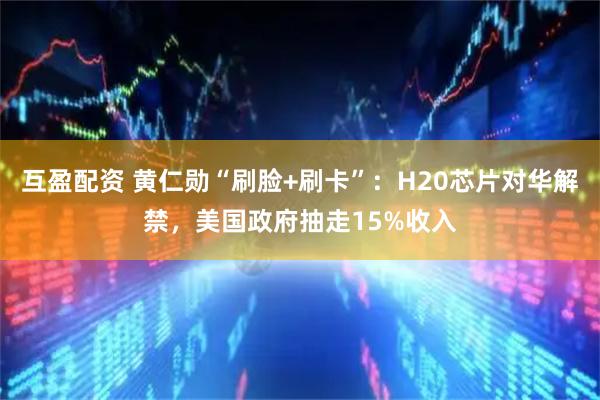 互盈配资 黄仁勋“刷脸+刷卡”：H20芯片对华解禁，美国政府抽走15%收入