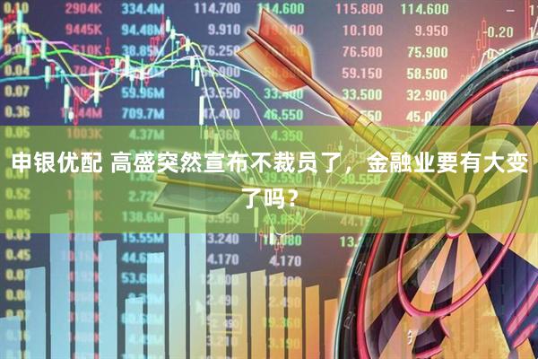 申银优配 高盛突然宣布不裁员了，金融业要有大变了吗？