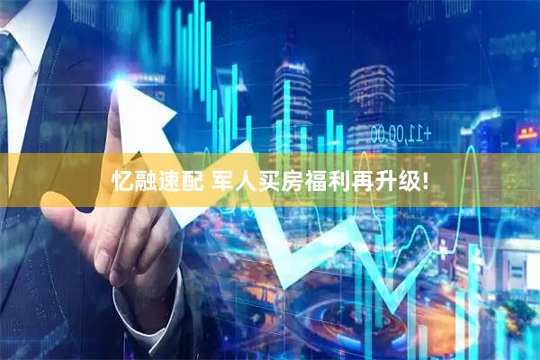 忆融速配 军人买房福利再升级!