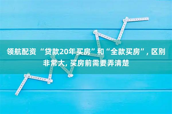 领航配资 “贷款20年买房”和“全款买房”, 区别非常大, 买房前需要弄清楚