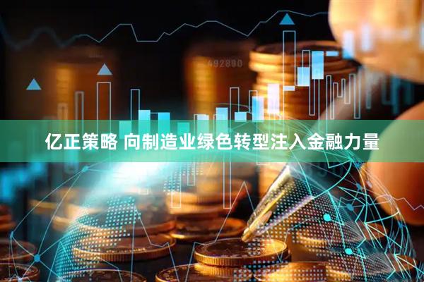 亿正策略 向制造业绿色转型注入金融力量