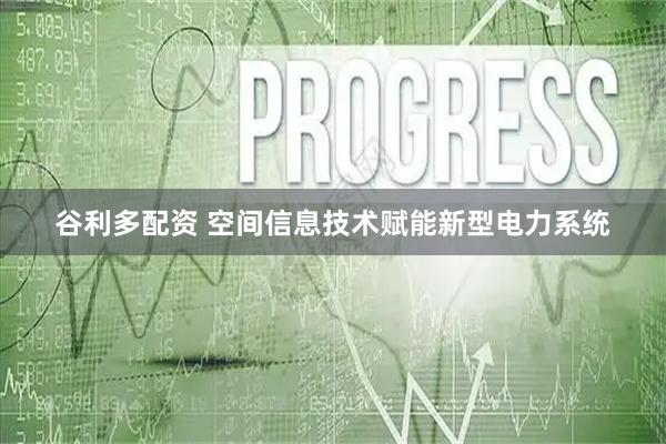 谷利多配资 空间信息技术赋能新型电力系统
