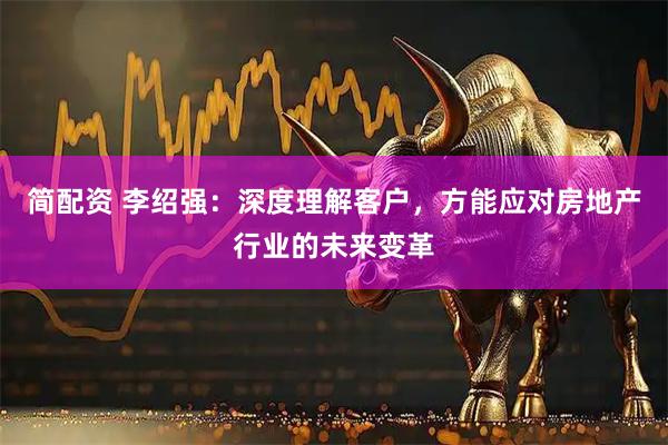 简配资 李绍强：深度理解客户，方能应对房地产行业的未来变革