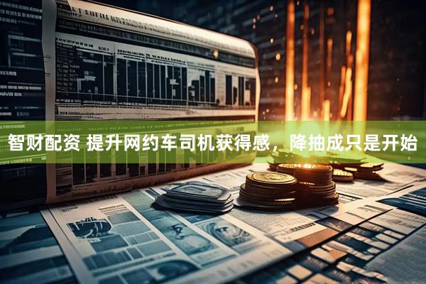 智财配资 提升网约车司机获得感，降抽成只是开始