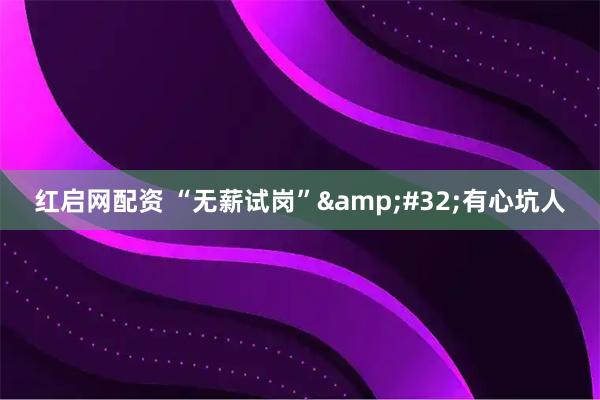 红启网配资 “无薪试岗”&#32;有心坑人