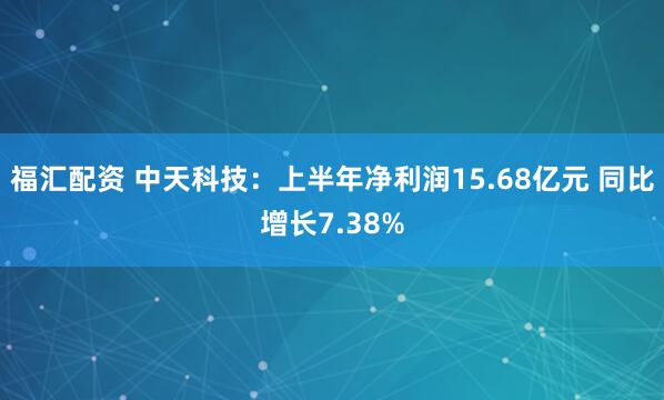 福汇配资 中天科技：上半年净利润15.68亿元 同比增长7.38%