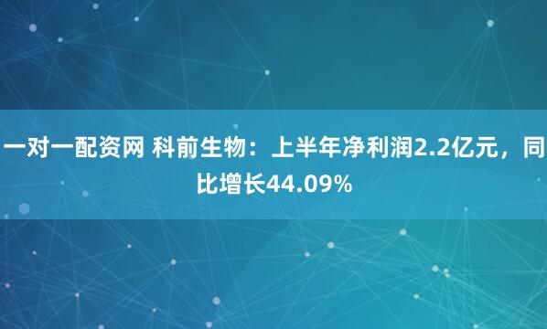 一对一配资网 科前生物：上半年净利润2.2亿元，同比增长44.09%