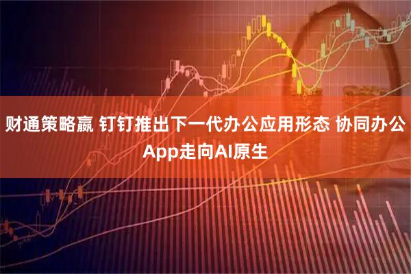 财通策略嬴 钉钉推出下一代办公应用形态 协同办公App走向AI原生
