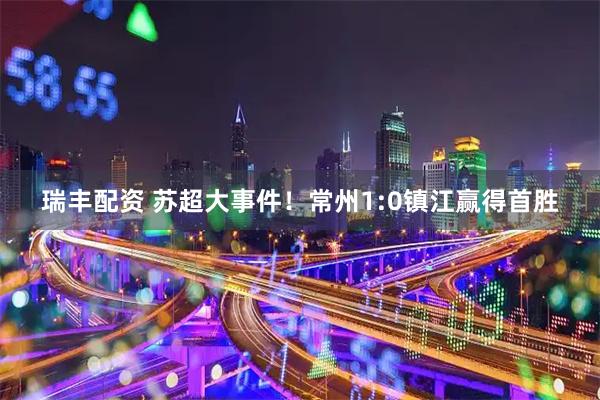 瑞丰配资 苏超大事件！常州1:0镇江赢得首胜