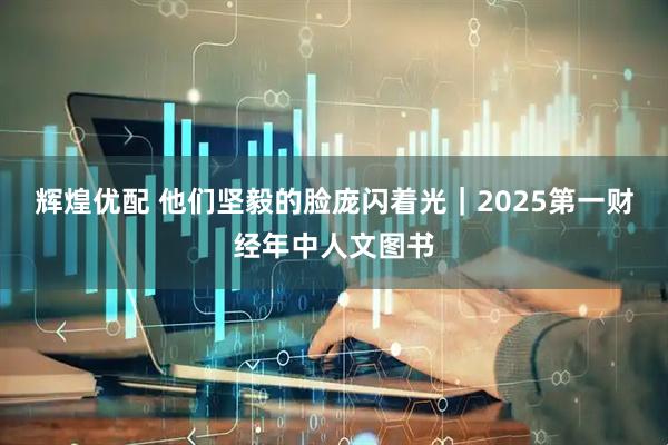 辉煌优配 他们坚毅的脸庞闪着光|2025第一财经年中人文图书