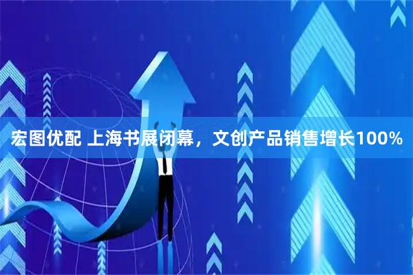 宏图优配 上海书展闭幕，文创产品销售增长100%