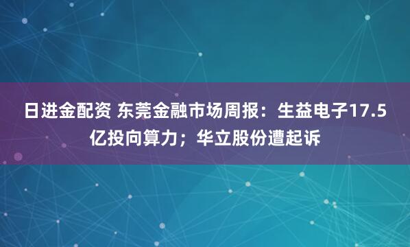 日进金配资 东莞金融市场周报:生益电子17.5亿投向算力;华立股份遭起诉