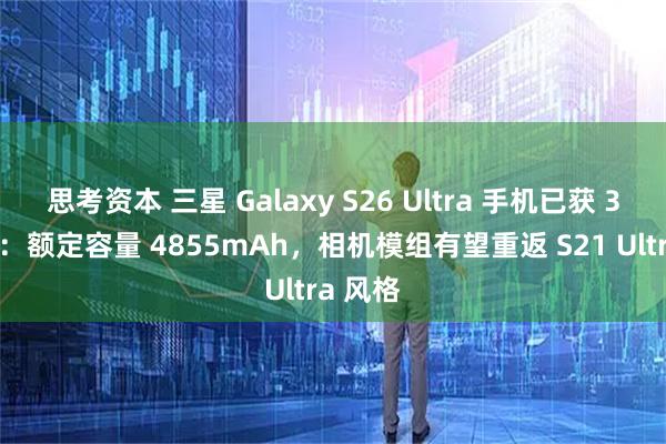 思考资本 三星 Galaxy S26 Ultra 手机已获 3C 认证：额定容量 4855mAh，相机模组有望重返 S21 Ultra 风格