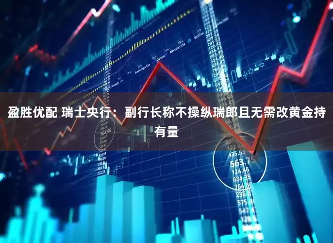 盈胜优配 瑞士央行：副行长称不操纵瑞郎且无需改黄金持有量