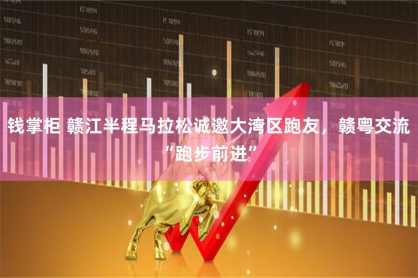 钱掌柜 赣江半程马拉松诚邀大湾区跑友，赣粤交流“跑步前进”