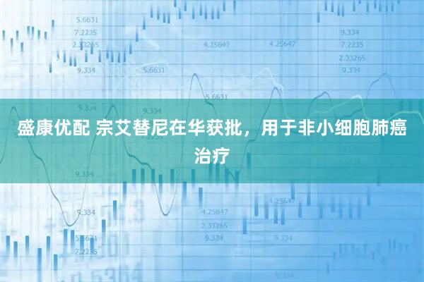 盛康优配 宗艾替尼在华获批，用于非小细胞肺癌治疗