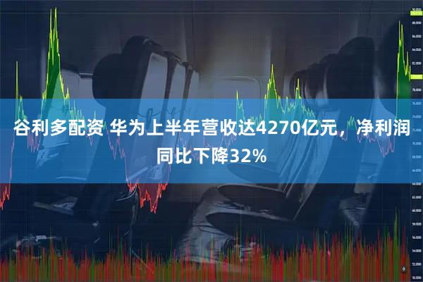 谷利多配资 华为上半年营收达4270亿元，净利润同比下降32%