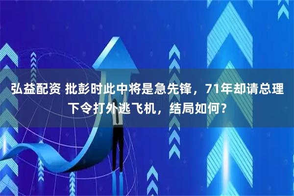 弘益配资 批彭时此中将是急先锋，71年却请总理下令打外逃飞机，结局如何？
