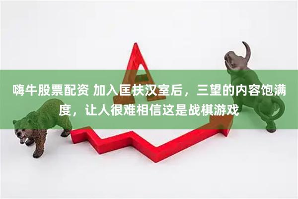 嗨牛股票配资 加入匡扶汉室后，三望的内容饱满度，让人很难相信这是战棋游戏