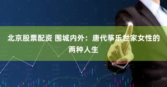 北京股票配资 围城内外：唐代筝乐世家女性的两种人生