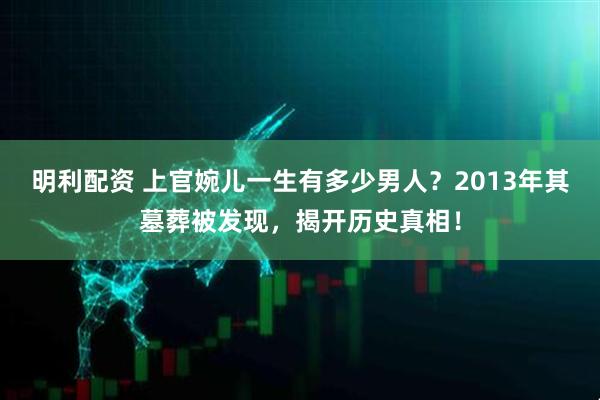 明利配资 上官婉儿一生有多少男人？2013年其墓葬被发现，揭开历史真相！