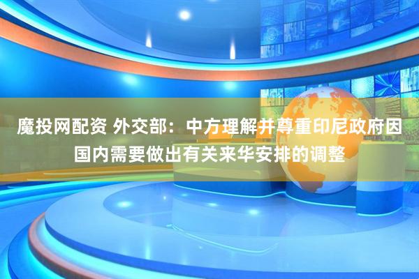 魔投网配资 外交部：中方理解并尊重印尼政府因国内需要做出有关来华安排的调整
