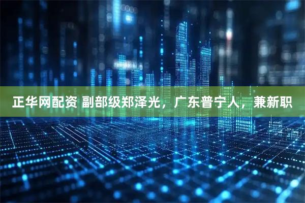 正华网配资 副部级郑泽光，广东普宁人，兼新职