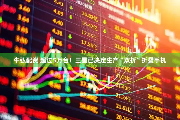牛弘配资 超过5万台！三星已决定生产“双折”折叠手机
