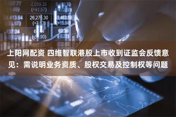 上阳网配资 四维智联港股上市收到证监会反馈意见：需说明业务资质、股权交易及控制权等问题