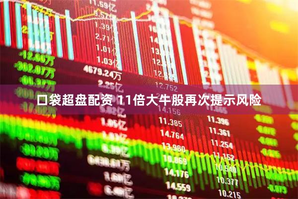 口袋超盘配资 11倍大牛股再次提示风险