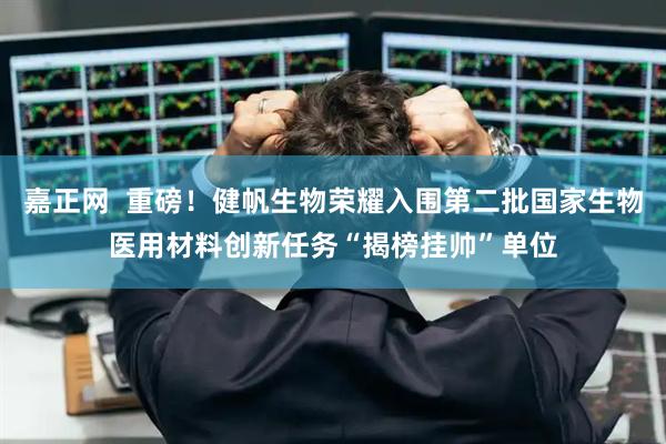 嘉正网  重磅！健帆生物荣耀入围第二批国家生物医用材料创新任务“揭榜挂帅”单位