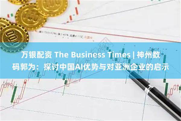 万银配资 The Business Times | 神州数码郭为：探讨中国AI优势与对亚洲企业的启示