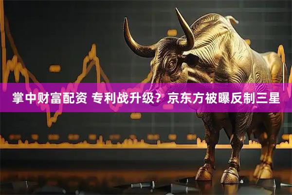 掌中财富配资 专利战升级？京东方被曝反制三星