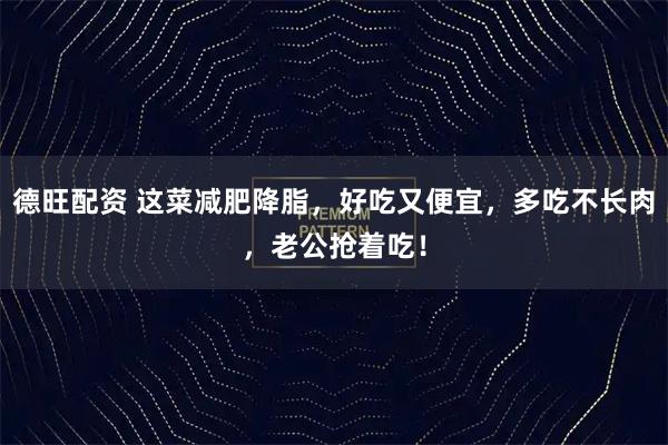 德旺配资 这菜减肥降脂，好吃又便宜，多吃不长肉，老公抢着吃！