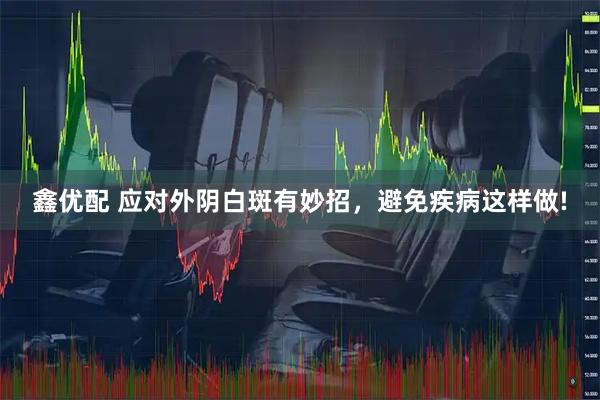 鑫优配 应对外阴白斑有妙招，避免疾病这样做!