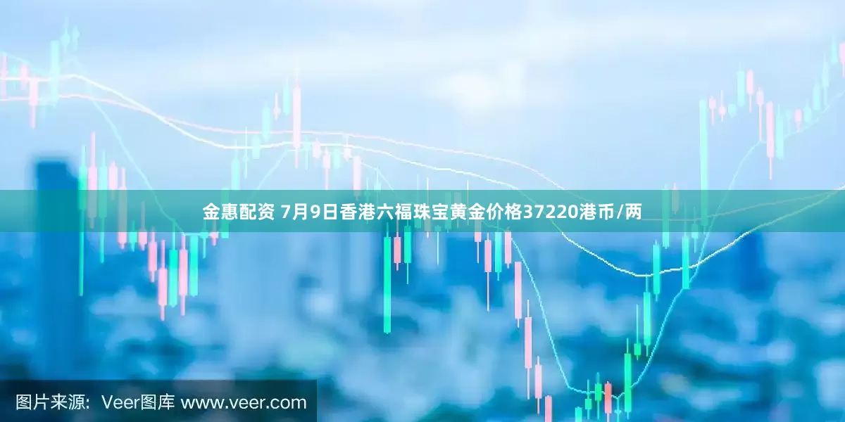 金惠配资 7月9日香港六福珠宝黄金价格37220港币/两